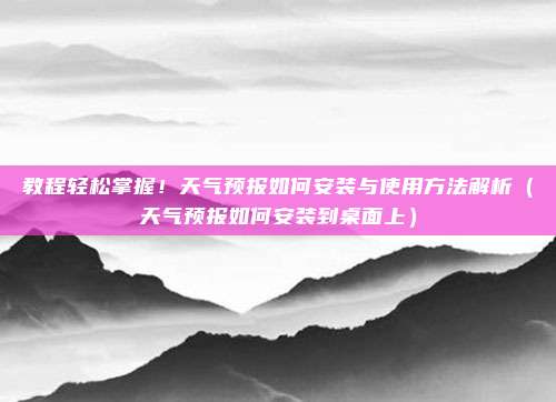 教程轻松掌握!天气预报如何安装与使用方法解析(天气预报如何安装到桌面上)