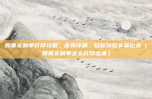股票交割单打印攻略,步骤详解,轻松获取交易记录(股票交割单怎么打印出来)