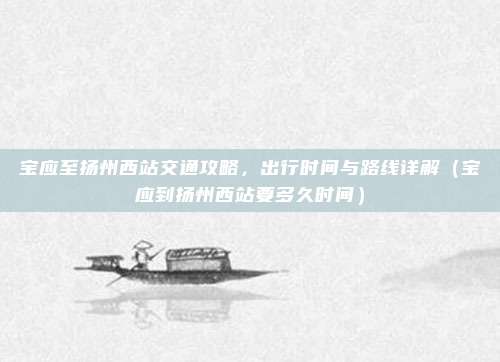 宝应至扬州西站交通攻略,出行时间与路线详解(宝应到扬州西站要多久时间)
