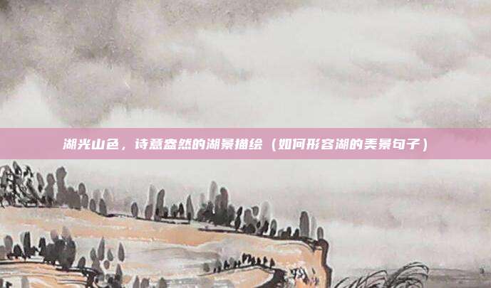 湖光山色,诗意盎然的湖景描绘(如何形容湖的美景句子)