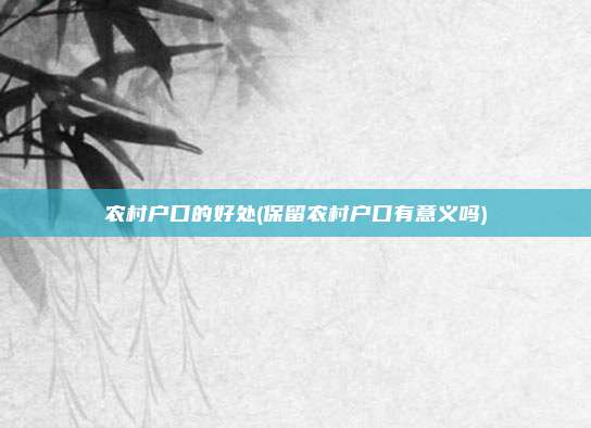 农村户口的好处(保留农村户口有意义吗)