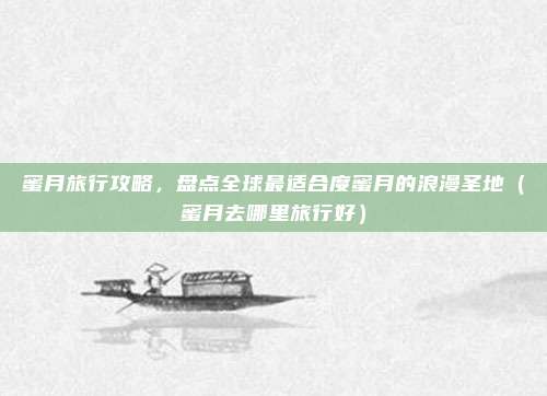 蜜月旅行攻略,盘点全球最适合度蜜月的浪漫圣地(蜜月去哪里旅行好)