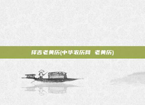 择吉老黄历(中华农历网 老黄历)