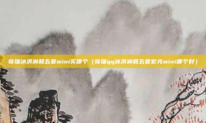 奇瑞冰淇淋和五菱mini买哪个（奇瑞qq冰淇淋和五菱宏光mini哪个好）