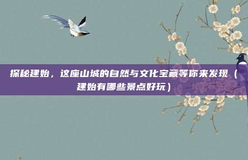 探秘建始,这座山城的自然与文化宝藏等你来发现(建始有哪些景点好玩)