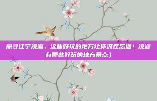 探寻辽宁凌源,这些好玩的地方让你流连忘返!凌源有哪些好玩的地方景点)