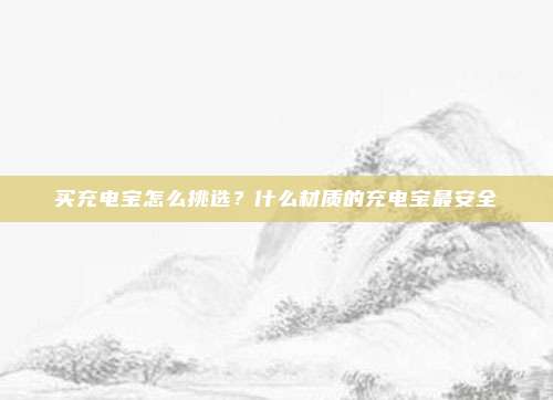 买充电宝怎么挑选？什么材质的充电宝最安全
