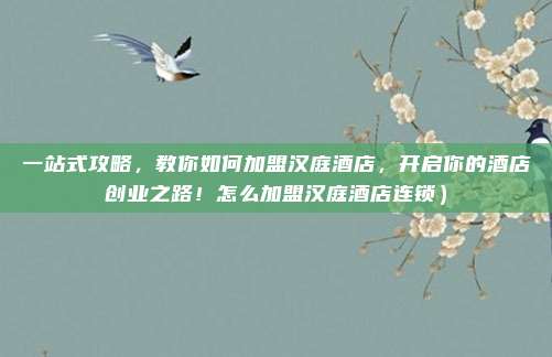 一站式攻略,教你如何加盟汉庭酒店,开启你的酒店创业之路!怎么加盟汉庭酒店连锁)