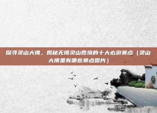 探寻灵山大佛,揭秘无锡灵山胜境的十大必游景点(灵山大佛里有哪些景点图片)