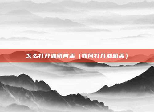 怎么打开油箱内盖（如何打开油箱盖）