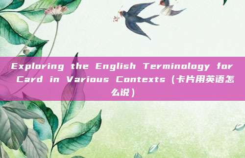 Exploring the English Terminology for Card in Various Contexts(卡片用英语怎么说)
