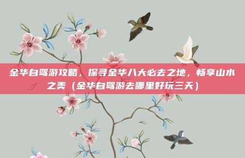金华自驾游攻略,探寻金华八大必去之地,畅享山水之美(金华自驾游去哪里好玩三天)