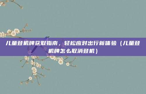 儿童登机牌获取指南,轻松应对出行新体验(儿童登机牌怎么取消登机)