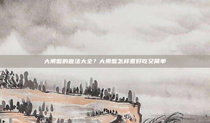 大闸蟹的做法大全？大闸蟹怎样煮好吃又简单