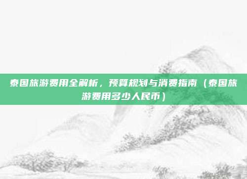 泰国旅游费用全解析,预算规划与消费指南(泰国旅游费用多少人民币)