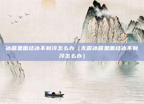冰箱里面结冰不制冷怎么办（无霜冰箱里面结冰不制冷怎么办）