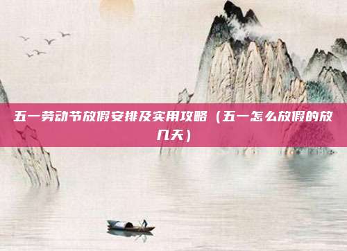 五一劳动节放假安排及实用攻略(五一怎么放假的放几天)
