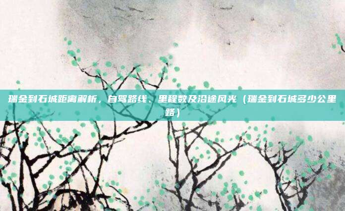 瑞金到石城距离解析,自驾路线、里程数及沿途风光(瑞金到石城多少公里路)