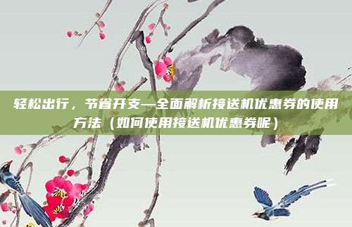 轻松出行,节省开支—全面解析接送机优惠券的使用方法(如何使用接送机优惠券呢)