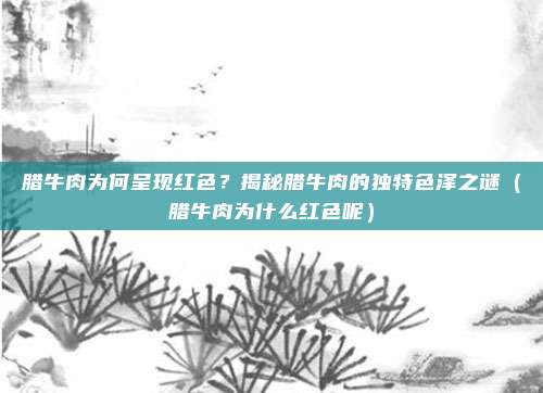 腊牛肉为何呈现红色?揭秘腊牛肉的独特色泽之谜(腊牛肉为什么红色呢)