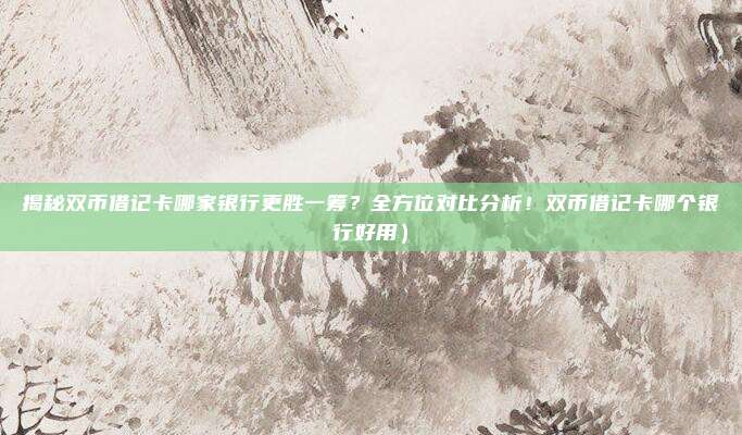 揭秘双币借记卡哪家银行更胜一筹?全方位对比分析!双币借记卡哪个银行好用)