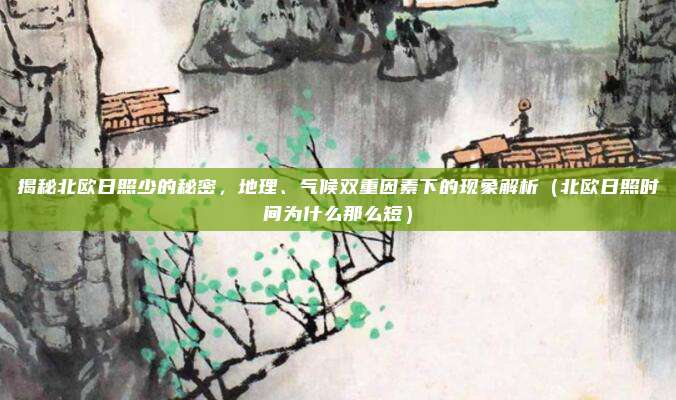 揭秘北欧日照少的秘密,地理、气候双重因素下的现象解析(北欧日照时间为什么那么短)