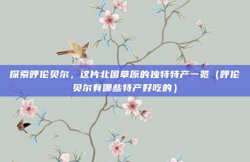 探索呼伦贝尔,这片北国草原的独特特产一览(呼伦贝尔有哪些特产好吃的)