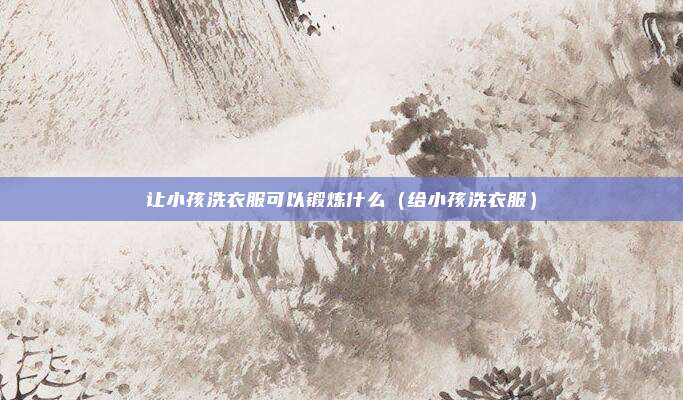 让小孩洗衣服可以锻炼什么（给小孩洗衣服）