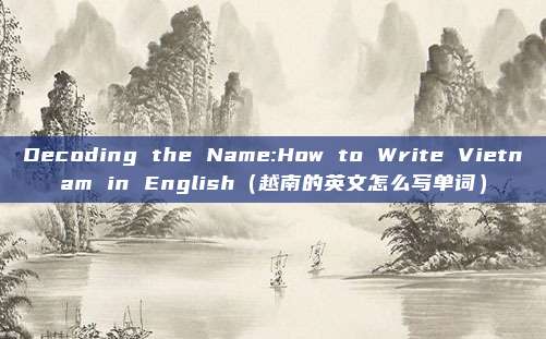 Decoding the Name:How to Write Vietnam in English(越南的英文怎么写单词)