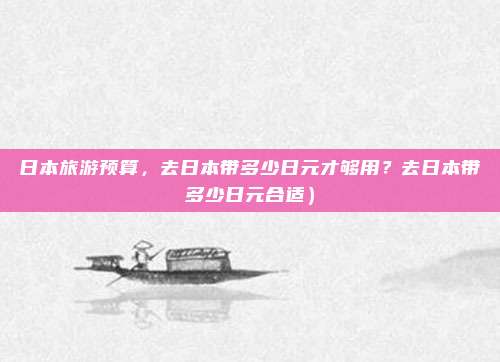 日本旅游预算,去日本带多少日元才够用?去日本带多少日元合适)