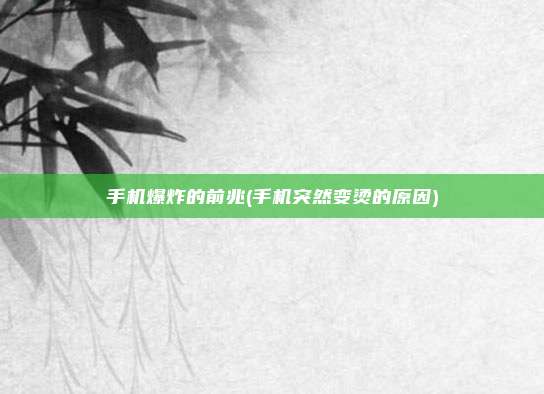 手机爆炸的前兆(手机突然变烫的原因)