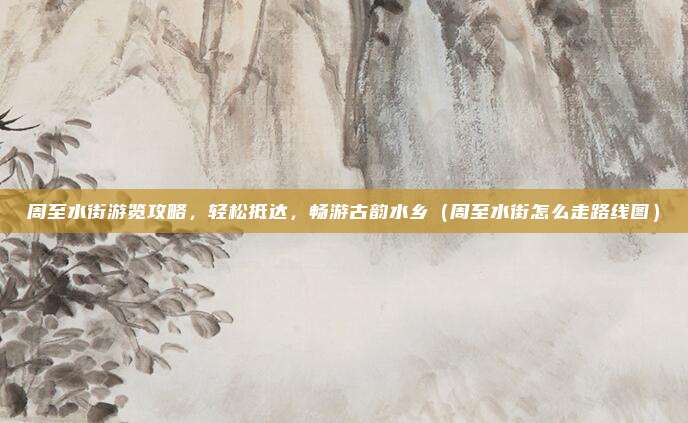 周至水街游览攻略,轻松抵达,畅游古韵水乡(周至水街怎么走路线图)