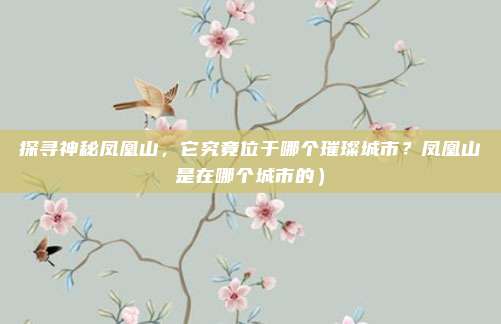 探寻神秘凤凰山,它究竟位于哪个璀璨城市?凤凰山是在哪个城市的)