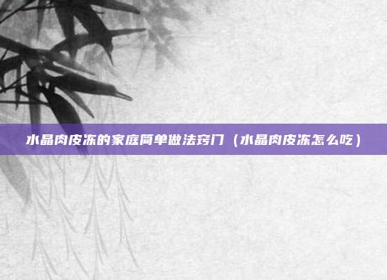 水晶肉皮冻的家庭简单做法窍门（水晶肉皮冻怎么吃）