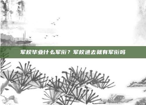 军校毕业什么军衔？军校进去就有军衔吗