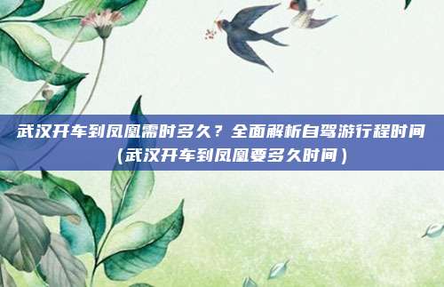 武汉开车到凤凰需时多久？全面解析自驾游行程时间（武汉开车到凤凰要多久时间）