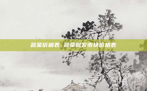 蔬菜价格表 蔬菜批发市场价格表