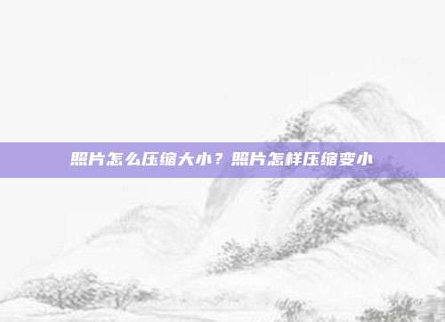 照片怎么压缩大小？照片怎样压缩变小