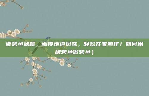 碳烤鱼秘籍，解锁地道风味，轻松在家制作！如何用碳烤鱼做烤鱼）