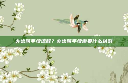办出院手续流程？办出院手续需要什么材料