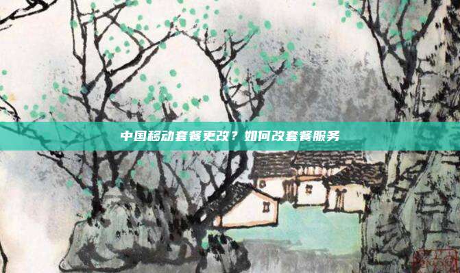 中国移动套餐更改?如何改套餐服务