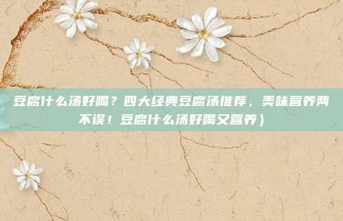 豆腐什么汤好喝?四大经典豆腐汤推荐,美味营养两不误!豆腐什么汤好喝又营养)