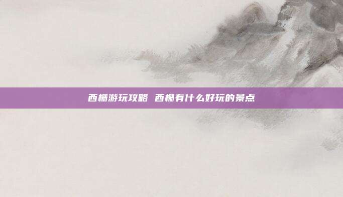西栅游玩攻略 西栅有什么好玩的景点