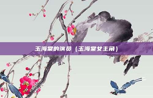 玉海棠的演员（玉海棠女主角）