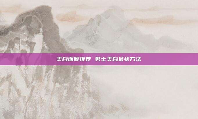 美白面膜推荐 男士美白最快方法