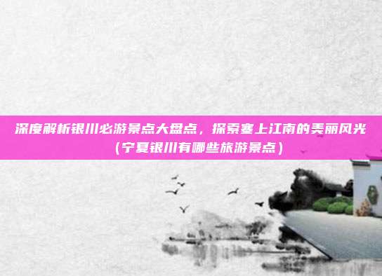 深度解析银川必游景点大盘点,探索塞上江南的美丽风光(宁夏银川有哪些旅游景点)