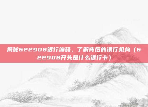揭秘622908银行编码,了解背后的银行机构(622908开头是什么银行卡)