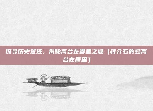 探寻历史遗迹,揭秘高台在哪里之谜(蒋介石的妙高台在哪里)