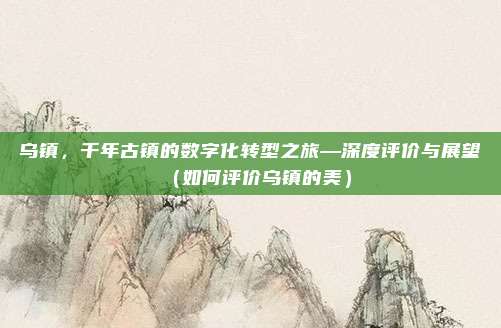 乌镇,千年古镇的数字化转型之旅—深度评价与展望(如何评价乌镇的美)