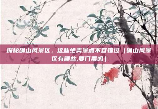 探秘确山风景区,这些绝美景点不容错过(确山风景区有哪些,要门票吗)